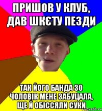 пришов у клуб, дав шкєту пезди так його банда 30 чоловік мене забуцала, ще й обіссяли суки