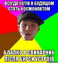 всігда хотів в будущом стать космонавтом а папко в свинарник після бурси устроїв