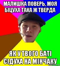 малишка поверь, моя біцуха така ж тверда як у твого баті сідуха на мінчаку