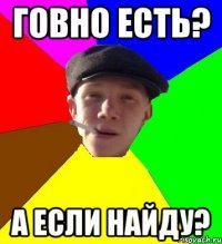 говно есть? а если найду?