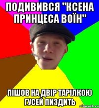 подивився "ксена принцеса воїн" пішов на двір тарілкою гусей пиздить