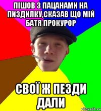 пішов з пацанами на пиздилку,сказав що мій батя прокурор свої ж пезди дали