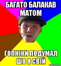 багато балакав матом гопніки подумал шо я свій