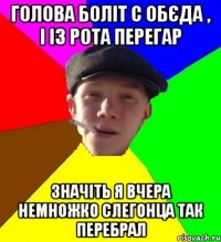 голова боліт с обєда , і із рота перегар значіть я вчера немножко слегонца так перебрал