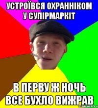 устроївся охранніком у супірмаркіт в перву ж ночь все бухло вижрав