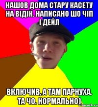 нашов дома стару касету на відік. написано шо чіп і дейл включив, а там парнуха. та чо. нормально)