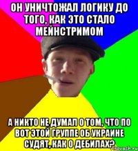 он уничтожал логику до того, как это стало мейнстримом а никто не думал о том, что по вот этой группе об украине судят, как о дебилах?