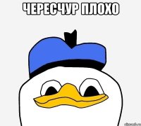 чересчур плохо 