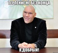 терпение не без конца я,добрый!