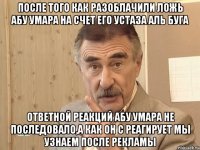 после того как разоблачили ложь абу умара на счет его устаза аль буга ответной реакций абу умара не последовало,а как он с реагирует мы узнаем после рекламы