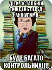 діти, остальній тиждень перед канікулами. буде багато контрольних!!!