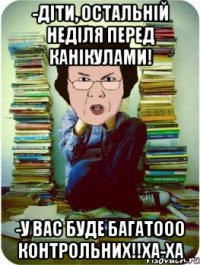 -діти, остальній неділя перед канікулами! -у вас буде багатооо контрольних!!ха-ха