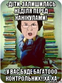 -діти, залишилась неділя перед канікулами! -у вас буде багатооо контрольних!!ха-ха