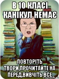 в 10 класі канікул немає повторіть твори,прочитайте на перед,вивчіть все