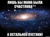 лишь бы мама была счастлива^^ а остальное пустяки!