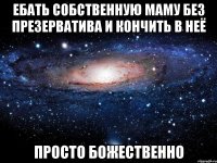 ебать собственную маму без презерватива и кончить в неё просто божественно