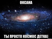 оксана ты просто космос детка)