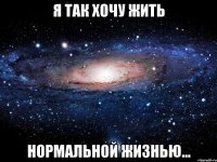 я так хочу жить нормальной жизнью...