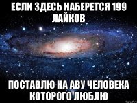 если здесь наберется 199 лайков поставлю на аву человека которого люблю