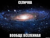 селичка вообще вселенная