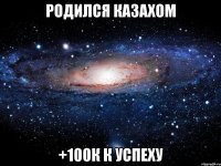 родился казахом +100к к успеху