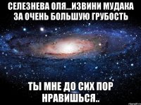 селезнева оля...извини мудака за очень большую грубость ты мне до сих пор нравишься..