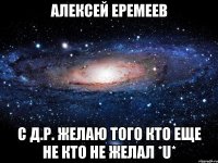 алексей еремеев с д.р. желаю того кто еще не кто не желал *u*