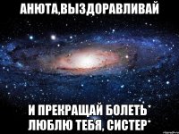 анюта,выздоравливай и прекращай болеть* люблю тебя, систер*