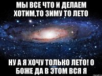 мы все что и делаем хотим,то зиму то лето ну а я хочу только лето! о боже да в этом вся я