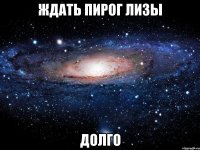 ждать пирог лизы долго