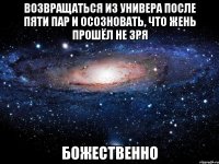 возвращаться из универа после пяти пар и осозновать, что жень прошёл не зря божественно