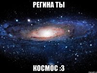 регина ты космос :3