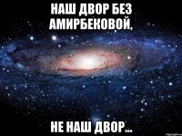 наш двор без амирбековой, не наш двор...