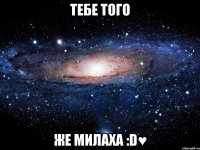 тебе того же милаха :d♥