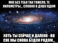 мне без тебя так тяжело, те километры... словно в душу ядом хоть ты сейчас и далеко - во сне мы снова будем рядом...