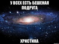 у всех есть бешеная подруга христина