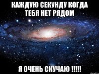 каждую секунду когда тебя нет рядом я очень скучаю !!!