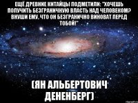 ещё древние китайцы подметили: "хочешь получить безграничную власть над человеком? внуши ему, что он безгранично виноват перед тобой!" (ян альбертович дененберг)