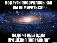 подруги посорились,как им помириться? надо чтобы одна прощения попрасила"