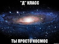 "д" класс ты просто космос