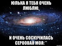 юлька я тебя очень люблю, и очень соскучилась сероовая моя:**