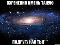 охрененно имень такую подругу как ты!***