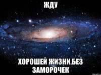 жду хорошей жизни,без заморочек