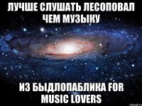 лучше слушать лесоповал чем музыку из быдлопаблика for music lovers