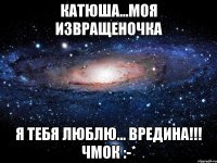 катюша...моя извращеночка я тебя люблю... вредина!!! чмок :-*