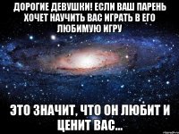 дорогие девушки! если ваш парень хочет научить вас играть в его любимую игру это значит, что он любит и ценит вас...