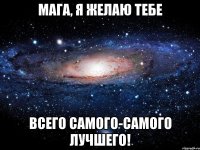 мага, я желаю тебе всего самого-самого лучшего!