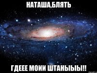 наташа,блять гдеее моии штаныыы!!