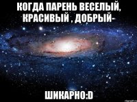 когда парень веселый, красивый , добрый- шикарно:d