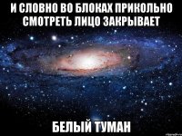 и словно во блоках прикольно смотреть лицо закрывает белый туман